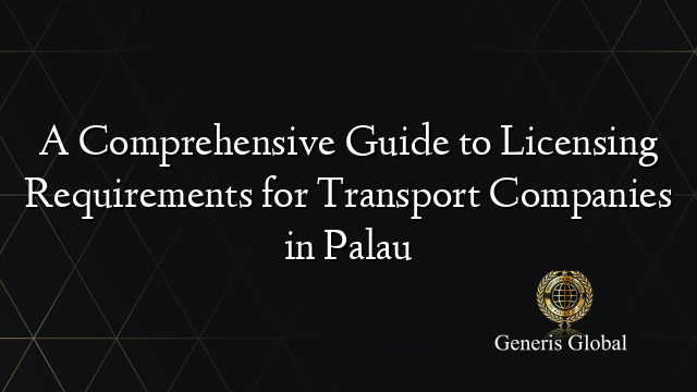 A Comprehensive Guide to Licensing Requirements for Transport Companies in Palau