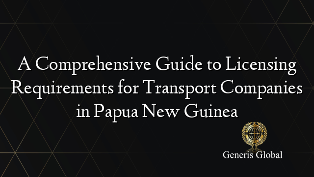 A Comprehensive Guide to Licensing Requirements for Transport Companies in Papua New Guinea