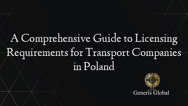 A Comprehensive Guide to Licensing Requirements for Transport Companies in Poland