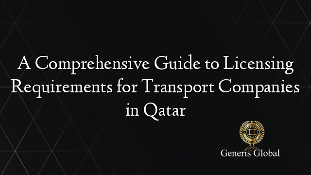 A Comprehensive Guide to Licensing Requirements for Transport Companies in Qatar