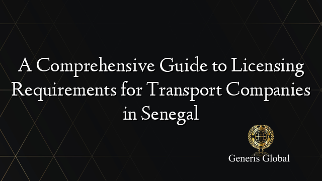 A Comprehensive Guide to Licensing Requirements for Transport Companies in Senegal