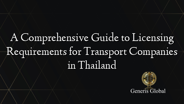 A Comprehensive Guide to Licensing Requirements for Transport Companies in Thailand