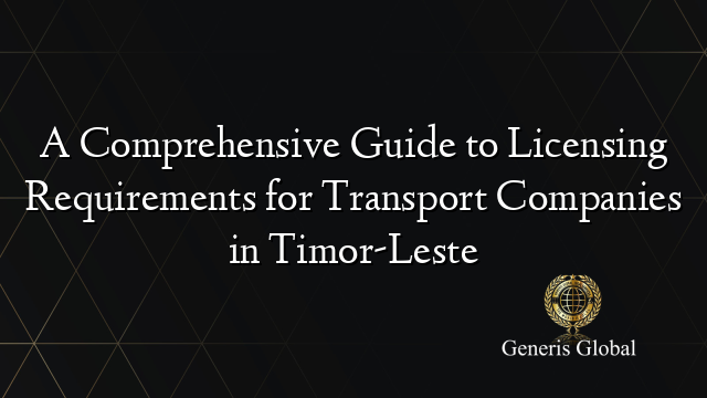 A Comprehensive Guide to Licensing Requirements for Transport Companies in Timor-Leste