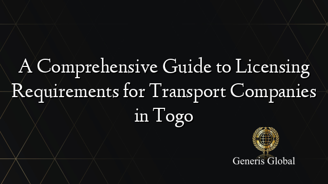 A Comprehensive Guide to Licensing Requirements for Transport Companies in Togo