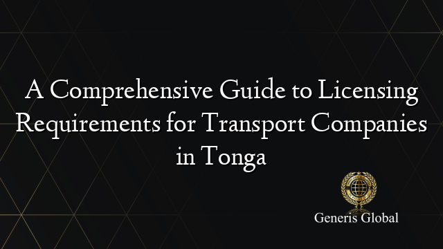 A Comprehensive Guide to Licensing Requirements for Transport Companies in Tonga