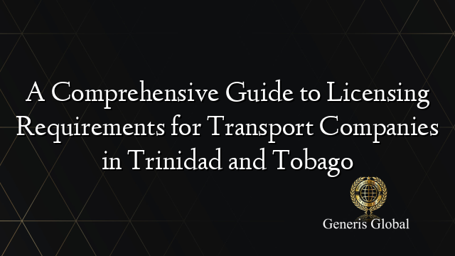 A Comprehensive Guide to Licensing Requirements for Transport Companies in Trinidad and Tobago