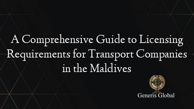 A Comprehensive Guide to Licensing Requirements for Transport Companies in the Maldives