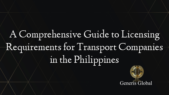 A Comprehensive Guide to Licensing Requirements for Transport Companies in the Philippines