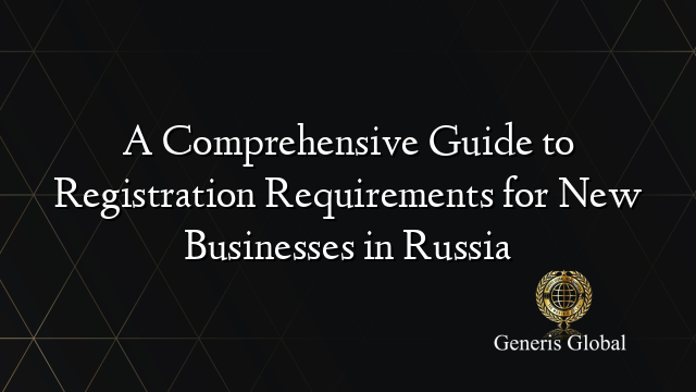 A Comprehensive Guide to Registration Requirements for New Businesses in Russia