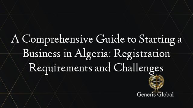 A Comprehensive Guide to Starting a Business in Algeria: Registration Requirements and Challenges