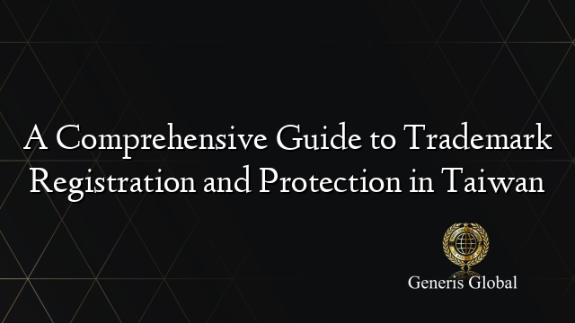 A Comprehensive Guide to Trademark Registration and Protection in Taiwan