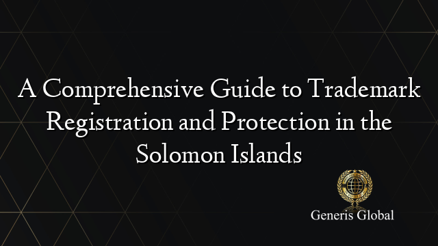 A Comprehensive Guide to Trademark Registration and Protection in the Solomon Islands