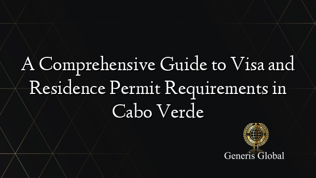 A Comprehensive Guide to Visa and Residence Permit Requirements in Cabo Verde