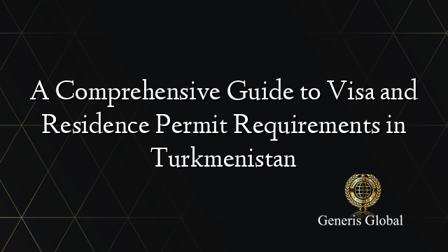 A Comprehensive Guide to Visa and Residence Permit Requirements in Turkmenistan