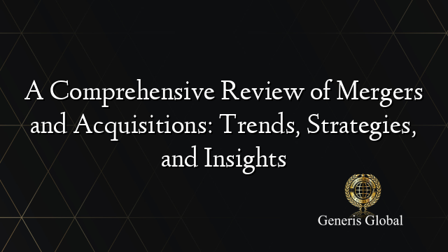 A Comprehensive Review of Mergers and Acquisitions: Trends, Strategies, and Insights