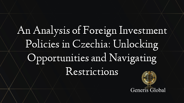 An Analysis of Foreign Investment Policies in Czechia: Unlocking Opportunities and Navigating Restrictions