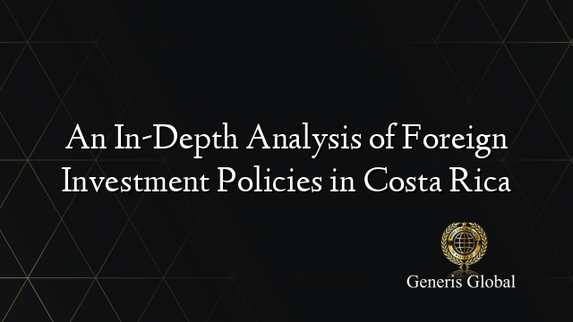 Costa Rica Fdi Projects An In-Depth Analysis of Foreign Investment Policies in Costa Rica