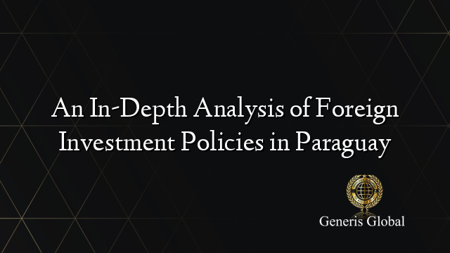 An In-Depth Analysis of Foreign Investment Policies in Paraguay