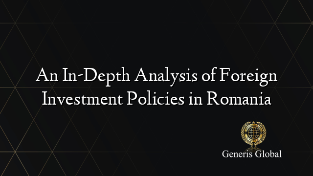 An In-Depth Analysis of Foreign Investment Policies in Romania