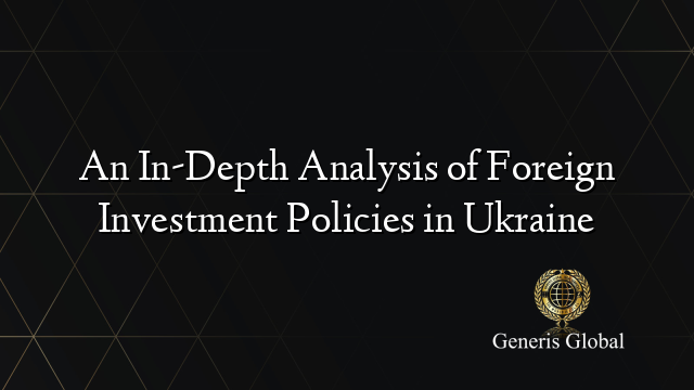 An In-Depth Analysis of Foreign Investment Policies in Ukraine