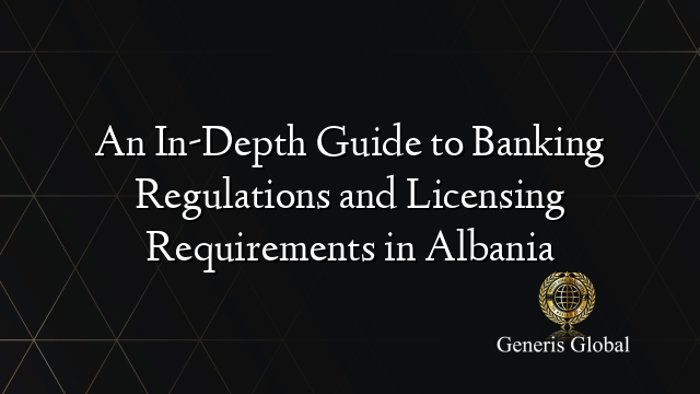 An In-Depth Guide to Banking Regulations and Licensing Requirements in Albania