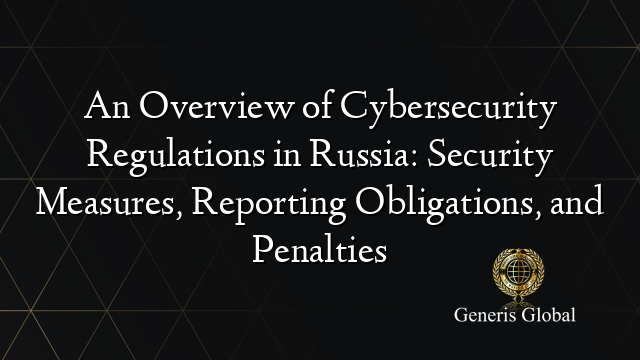An Overview of Cybersecurity Regulations in Russia: Security Measures, Reporting Obligations, and Penalties