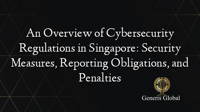 An Overview of Cybersecurity Regulations in Singapore: Security Measures, Reporting Obligations, and Penalties