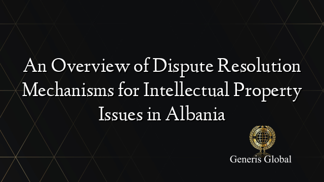An Overview of Dispute Resolution Mechanisms for Intellectual Property Issues in Albania