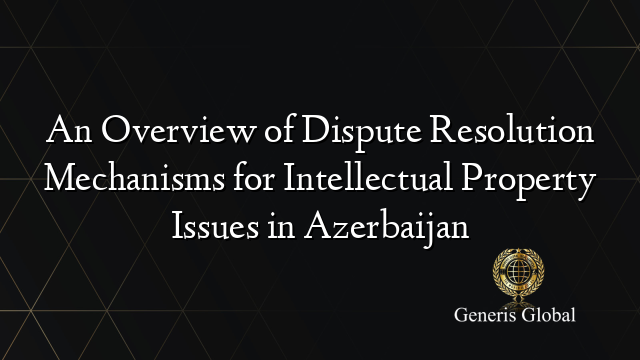 An Overview of Dispute Resolution Mechanisms for Intellectual Property Issues in Azerbaijan