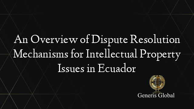An Overview of Dispute Resolution Mechanisms for Intellectual Property Issues in Ecuador