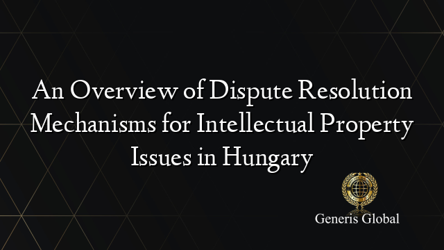 An Overview of Dispute Resolution Mechanisms for Intellectual Property Issues in Hungary