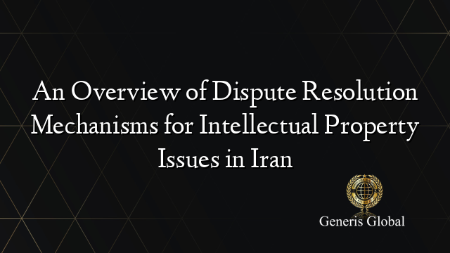 An Overview of Dispute Resolution Mechanisms for Intellectual Property Issues in Iran