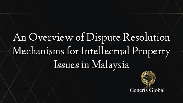 An Overview of Dispute Resolution Mechanisms for Intellectual Property Issues in Malaysia