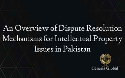 An Overview of Dispute Resolution Mechanisms for Intellectual Property Issues in Pakistan