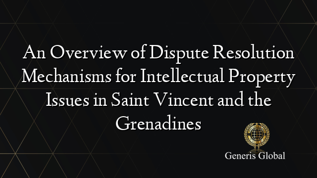 An Overview of Dispute Resolution Mechanisms for Intellectual Property Issues in Saint Vincent and the Grenadines