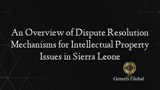An Overview of Dispute Resolution Mechanisms for Intellectual Property Issues in Sierra Leone