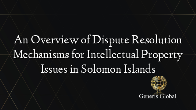 An Overview of Dispute Resolution Mechanisms for Intellectual Property Issues in Solomon Islands