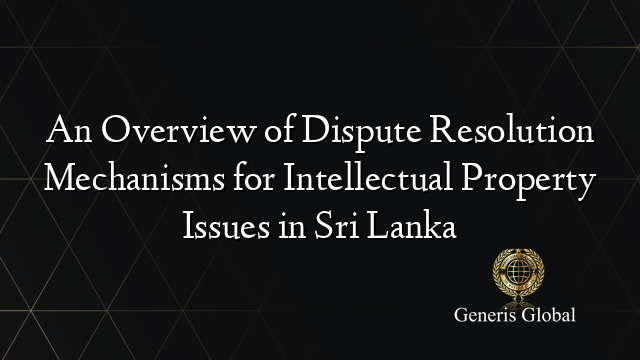 An Overview of Dispute Resolution Mechanisms for Intellectual Property Issues in Sri Lanka