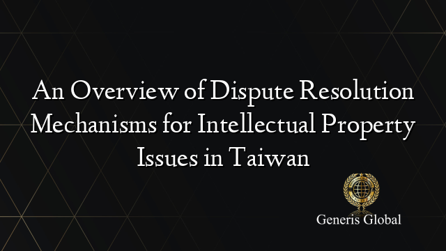 An Overview of Dispute Resolution Mechanisms for Intellectual Property Issues in Taiwan