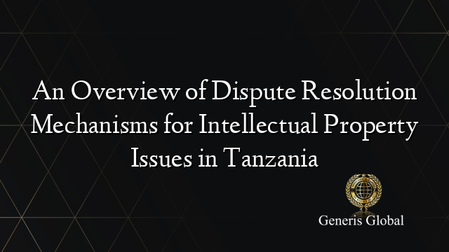 An Overview of Dispute Resolution Mechanisms for Intellectual Property Issues in Tanzania