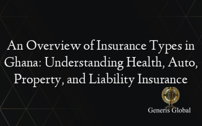 An Overview of Insurance Types in Ghana: Understanding Health, Auto, Property, and Liability Insurance