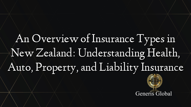 An Overview of Insurance Types in New Zealand: Understanding Health, Auto, Property, and Liability Insurance