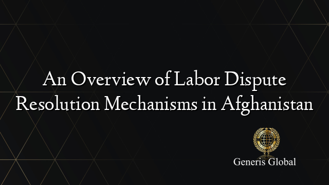 An Overview of Labor Dispute Resolution Mechanisms in Afghanistan