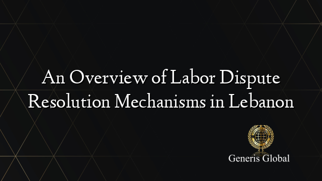 An Overview of Labor Dispute Resolution Mechanisms in Lebanon