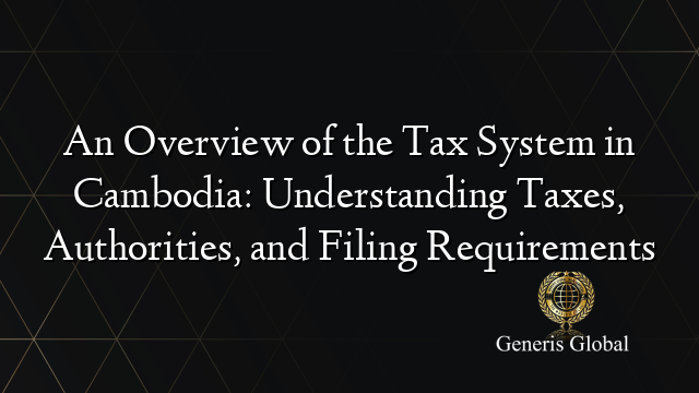 An Overview of the Tax System in Cambodia: Understanding Taxes, Authorities, and Filing Requirements