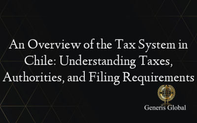 An Overview of the Tax System in Chile: Understanding Taxes, Authorities, and Filing Requirements