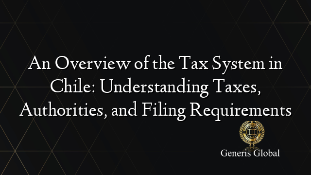 An Overview of the Tax System in Chile: Understanding Taxes, Authorities, and Filing Requirements