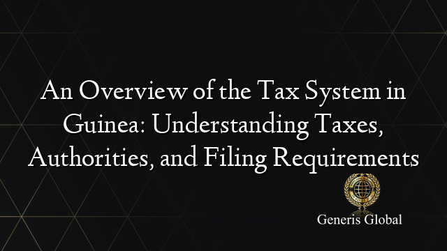 An Overview of the Tax System in Guinea: Understanding Taxes, Authorities, and Filing Requirements