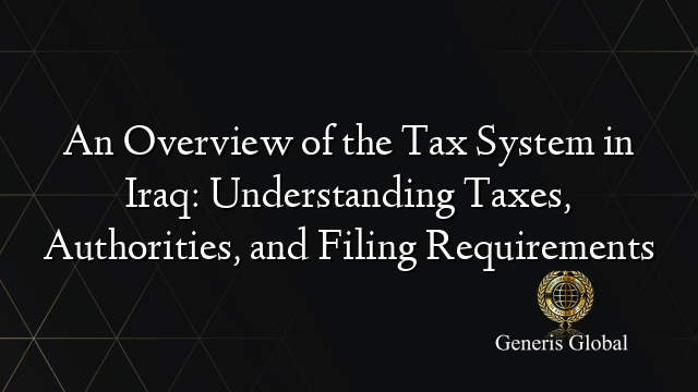 An Overview of the Tax System in Iraq: Understanding Taxes, Authorities, and Filing Requirements