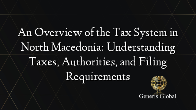 An Overview of the Tax System in North Macedonia: Understanding Taxes, Authorities, and Filing Requirements